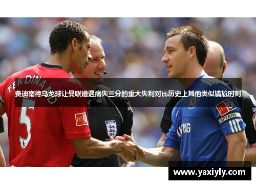 费迪南德乌龙球让曼联遭遇痛失三分的重大失利对比历史上其他类似尴尬时刻