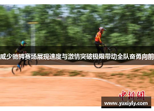 威少驰骋赛场展现速度与激情突破极限带动全队奋勇向前