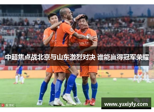 中超焦点战北京与山东激烈对决 谁能赢得冠军荣耀