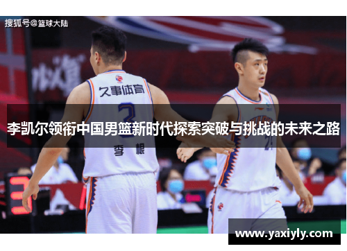 李凯尔领衔中国男篮新时代探索突破与挑战的未来之路
