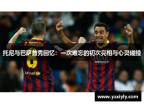 托尼与巴萨首秀回忆：一次难忘的初次亮相与心灵碰撞