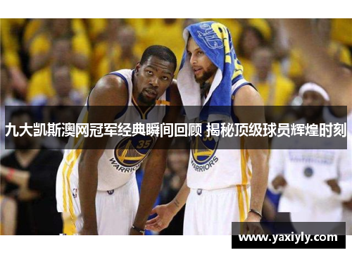 九大凯斯澳网冠军经典瞬间回顾 揭秘顶级球员辉煌时刻