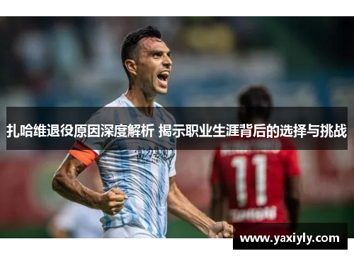 扎哈维退役原因深度解析 揭示职业生涯背后的选择与挑战