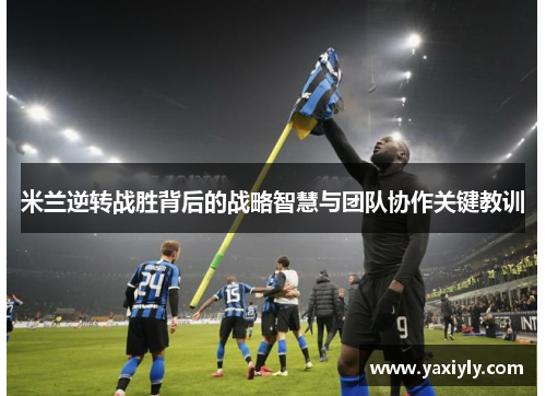 米兰逆转战胜背后的战略智慧与团队协作关键教训