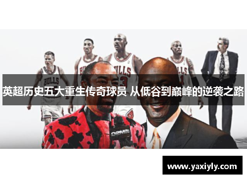 英超历史五大重生传奇球员 从低谷到巅峰的逆袭之路