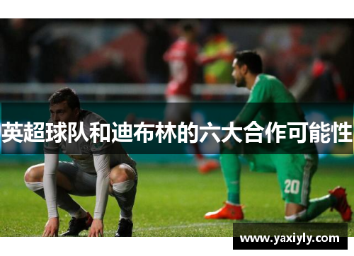 英超球队和迪布林的六大合作可能性