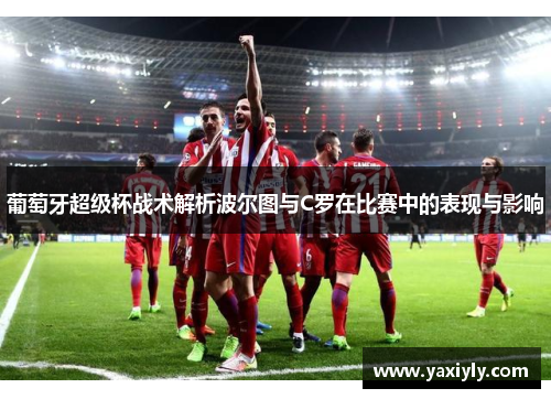 葡萄牙超级杯战术解析波尔图与C罗在比赛中的表现与影响