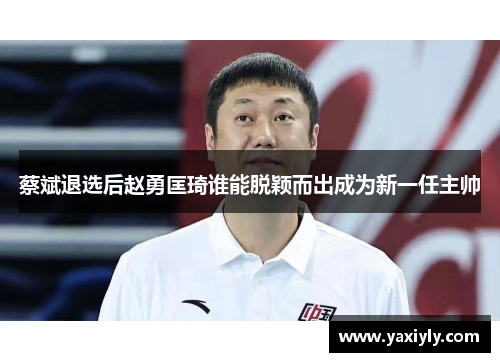 蔡斌退选后赵勇匡琦谁能脱颖而出成为新一任主帅