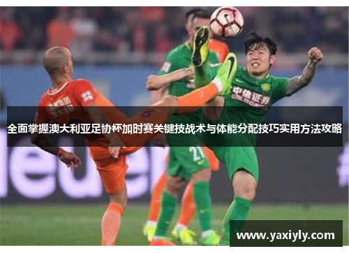 全面掌握澳大利亚足协杯加时赛关键技战术与体能分配技巧实用方法攻略